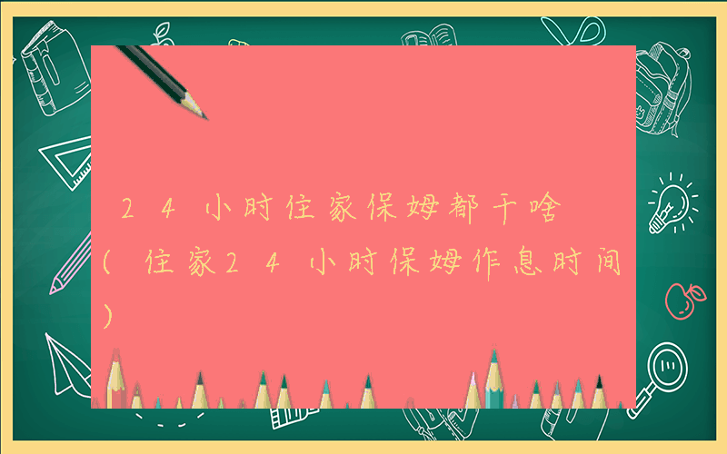 24小时住家保姆都干啥 (住家24小时保姆作息时间)